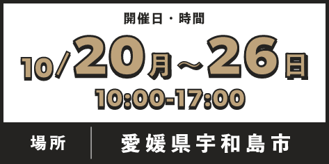 開催日・開催時間：10/20（月）〜26 （日）10:00-17:00　場所：愛媛県宇和島市